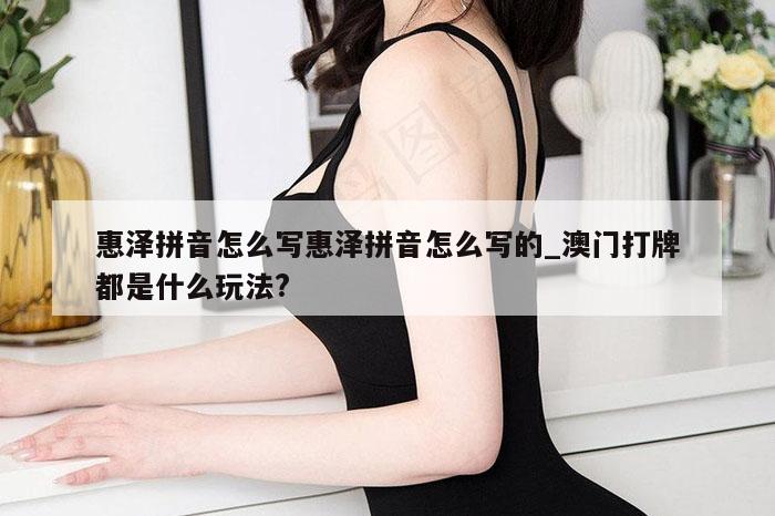 惠泽拼音怎么写惠泽拼音怎么写的_澳门打牌都是什么玩法?